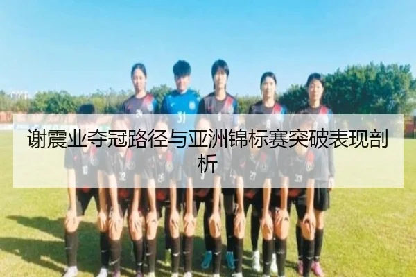 谢震业夺冠路径与亚洲锦标赛突破表现剖析 - migusprot